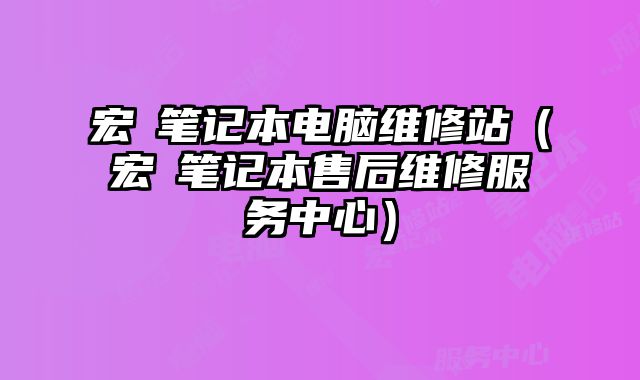 宏碁筆記本電腦維修站（宏碁筆記本售后維修服務中心）