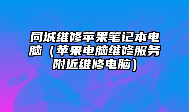 同城維修蘋(píng)果筆記本電腦（蘋(píng)果電腦維修服務(wù)附近維修電腦）