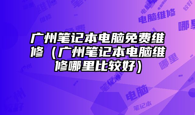 廣州筆記本電腦免費維修（廣州筆記本電腦維修哪里比較好）