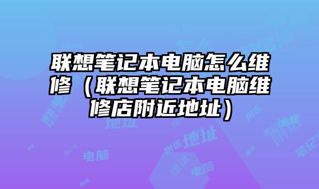 聯想筆記本電腦怎么維修（聯想筆記本電腦維修店附近地址）