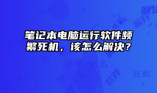 筆記本電腦運行軟件頻繁死機，該怎么解決？