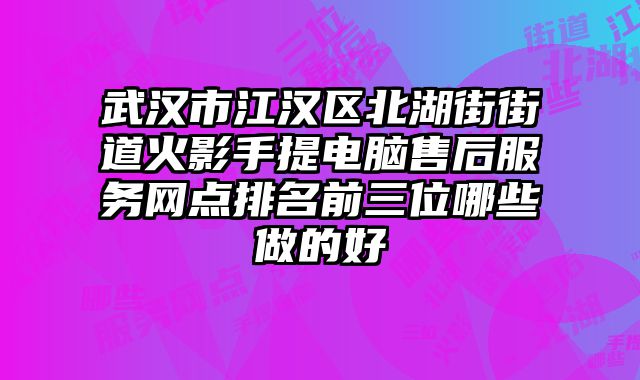 武漢市江漢區北湖街街道火影手提電腦售后服務網點排名前三位哪些做的好