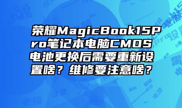 榮耀MagicBook15Pro筆記本電腦CMOS電池更換后需要重新設置啥？維修要注意啥？