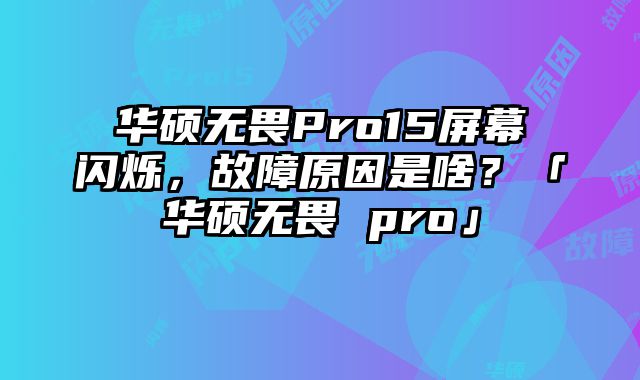 華碩無畏Pro15屏幕閃爍，故障原因是啥？「華碩無畏 pro」