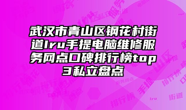 武漢市青山區鋼花村街道Iru手提電腦維修服務網點口碑排行榜top3私立盤點