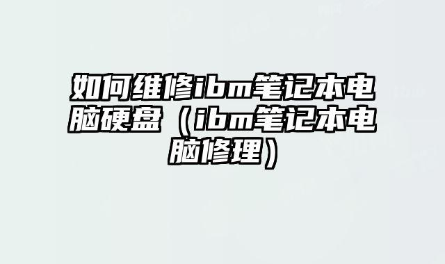 如何維修ibm筆記本電腦硬盤（ibm筆記本電腦修理）