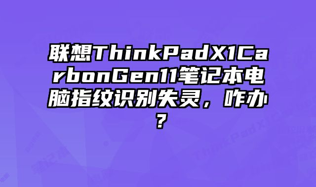 聯想ThinkPadX1CarbonGen11筆記本電腦指紋識別失靈，咋辦？