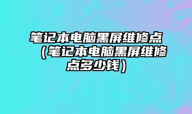筆記本電腦黑屏維修點（筆記本電腦黑屏維修點多少錢）