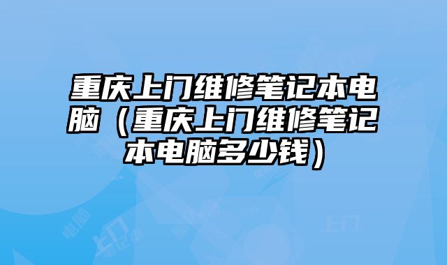 重慶上門維修筆記本電腦（重慶上門維修筆記本電腦多少錢）