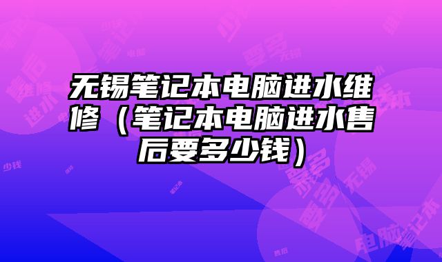 無錫筆記本電腦進水維修（筆記本電腦進水售后要多少錢）