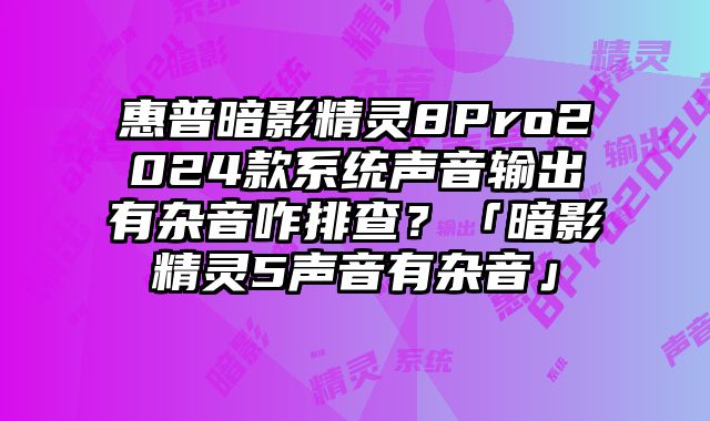 惠普暗影精靈8Pro2024款系統聲音輸出有雜音咋排查？「暗影精靈5聲音有雜音」