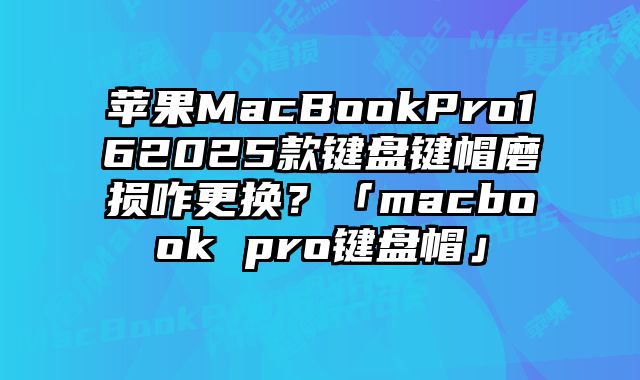 蘋果MacBookPro162025款鍵盤鍵帽磨損咋更換？「macbook pro鍵盤帽」
