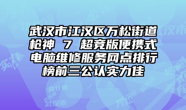 武漢市江漢區萬松街道槍神 7 超競版便攜式電腦維修服務網點排行榜前三公認實力佳