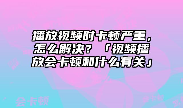 播放視頻時卡頓嚴重，怎么解決？「視頻播放會卡頓和什么有關」