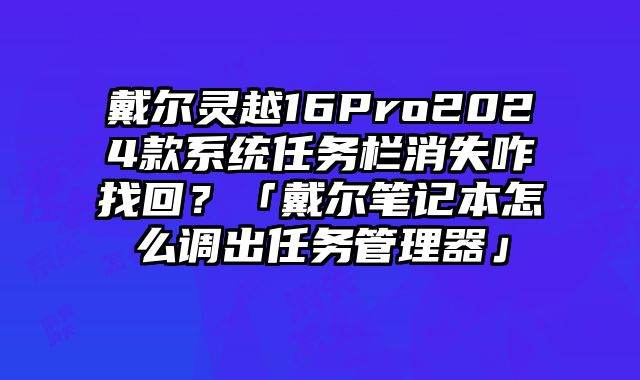 戴爾靈越16Pro2024款系統任務欄消失咋找回？「戴爾筆記本怎么調出任務管理器」