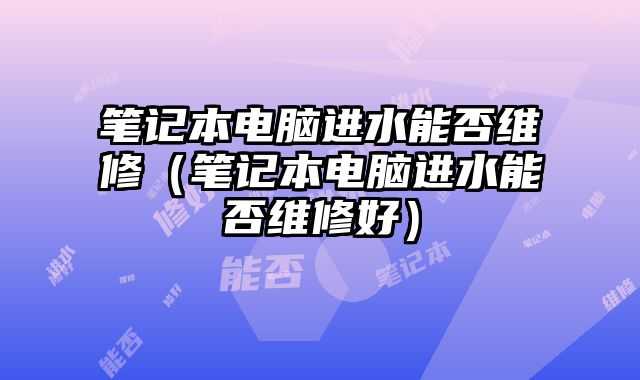 筆記本電腦進水能否維修（筆記本電腦進水能否維修好）