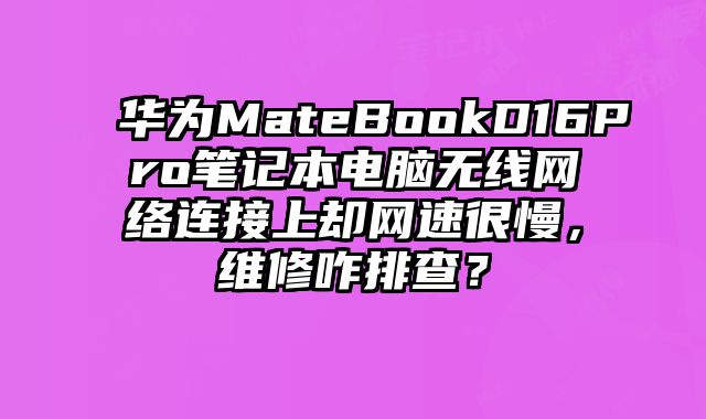 華為MateBookD16Pro筆記本電腦無線網絡連接上卻網速很慢，維修咋排查？