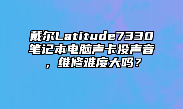 戴爾Latitude7330筆記本電腦聲卡沒聲音，維修難度大嗎？