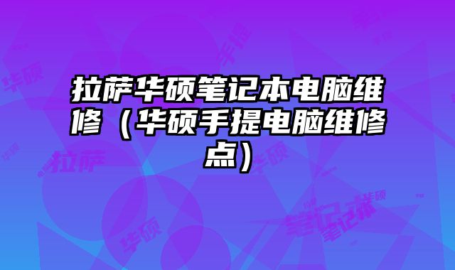 拉薩華碩筆記本電腦維修（華碩手提電腦維修點）
