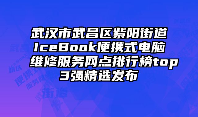 武漢市武昌區紫陽街道IceBook便攜式電腦維修服務網點排行榜top3強精選發布