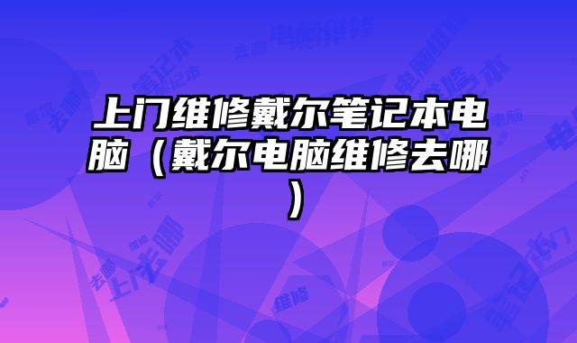 上門維修戴爾筆記本電腦（戴爾電腦維修去哪）