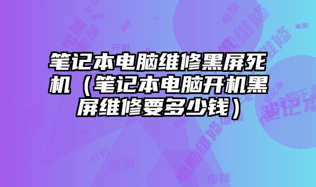 筆記本電腦維修黑屏死機(jī)（筆記本電腦開機(jī)黑屏維修要多少錢）