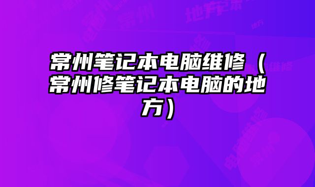 常州筆記本電腦維修（常州修筆記本電腦的地方）