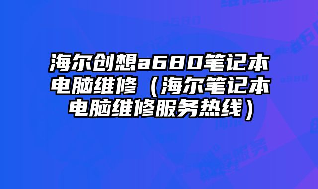 海爾創(chuàng)想a680筆記本電腦維修（海爾筆記本電腦維修服務(wù)熱線）