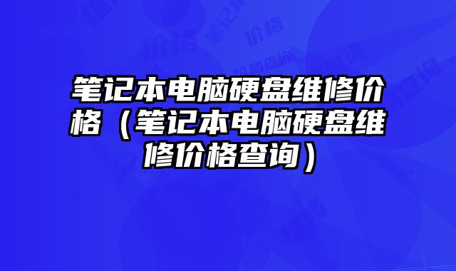 筆記本電腦硬盤維修價格（筆記本電腦硬盤維修價格查詢）