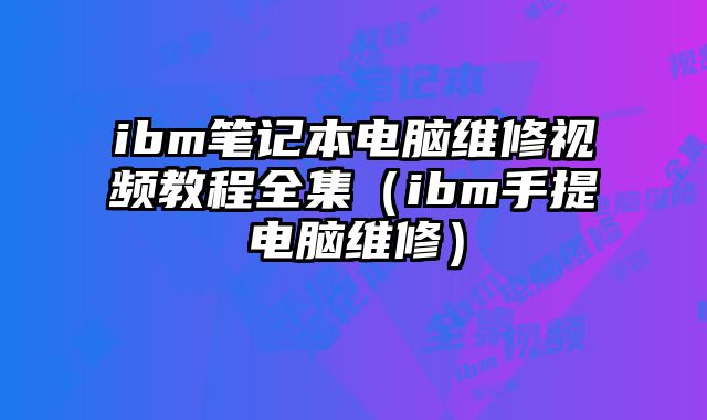 ibm筆記本電腦維修視頻教程全集（ibm手提電腦維修）