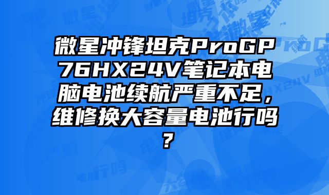 微星沖鋒坦克ProGP76HX24V筆記本電腦電池續航嚴重不足，維修換大容量電池行嗎？