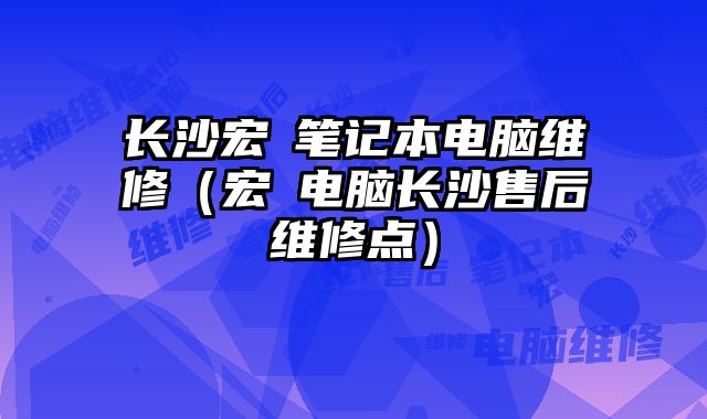 長沙宏碁筆記本電腦維修（宏碁電腦長沙售后維修點）