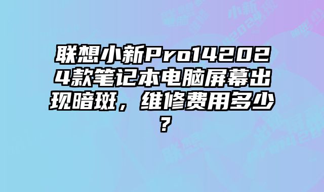 聯想小新Pro142024款筆記本電腦屏幕出現暗斑，維修費用多少？