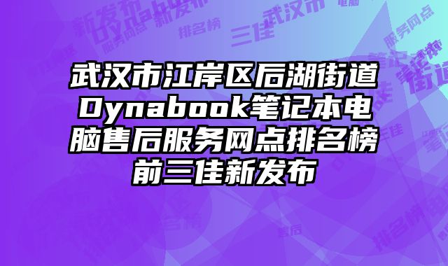 武漢市江岸區后湖街道Dynabook筆記本電腦售后服務網點排名榜前三佳新發布