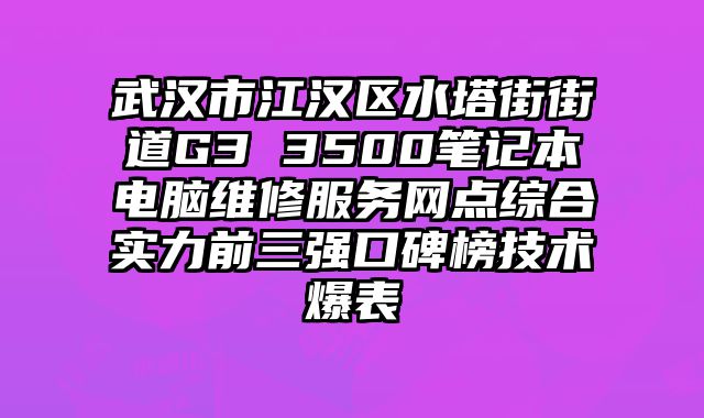 武漢市江漢區(qū)水塔街街道G3 3500筆記本電腦維修服務(wù)網(wǎng)點(diǎn)綜合實(shí)力前三強(qiáng)口碑榜技術(shù)爆表