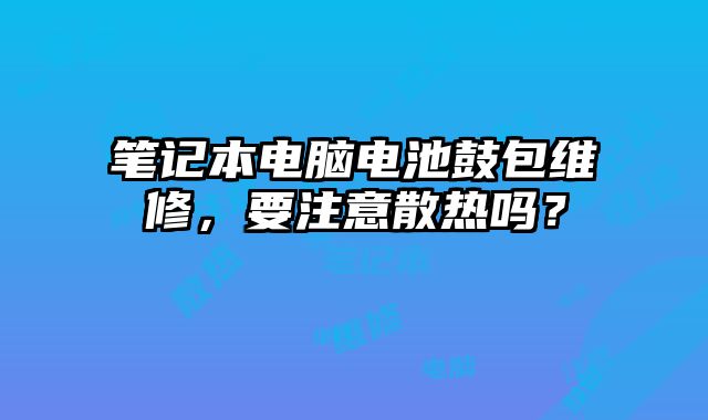 筆記本電腦電池鼓包維修，要注意散熱嗎？