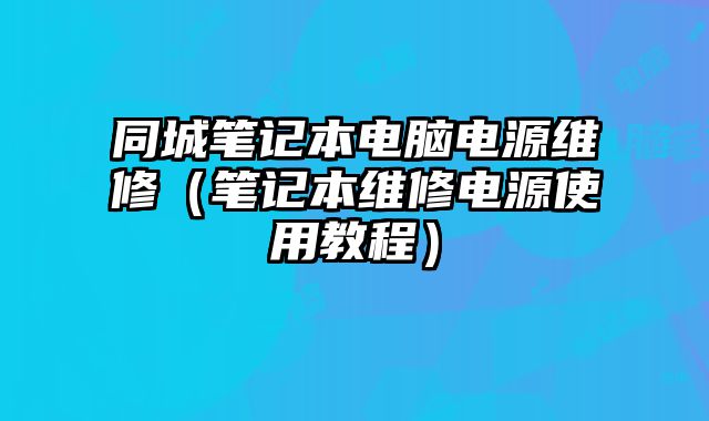 同城筆記本電腦電源維修（筆記本維修電源使用教程）