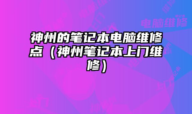 神州的筆記本電腦維修點（神州筆記本上門維修）