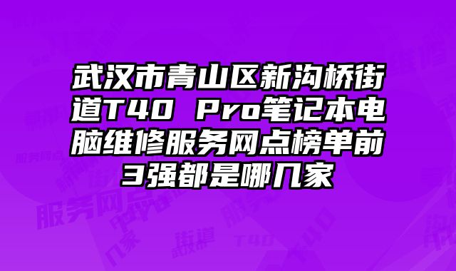 武漢市青山區(qū)新溝橋街道T40 Pro筆記本電腦維修服務網(wǎng)點榜單前3強都是哪幾家