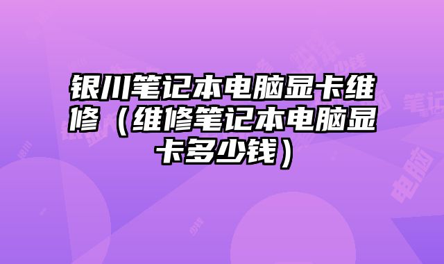 銀川筆記本電腦顯卡維修（維修筆記本電腦顯卡多少錢）