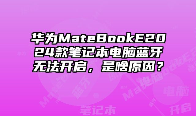 華為MateBookE2024款筆記本電腦藍牙無法開啟，是啥原因？
