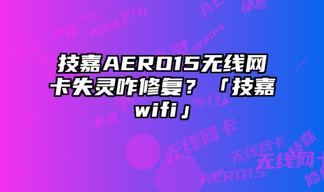 技嘉AERO15無線網卡失靈咋修復？「技嘉wifi」