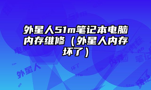 外星人51m筆記本電腦內(nèi)存維修（外星人內(nèi)存壞了）