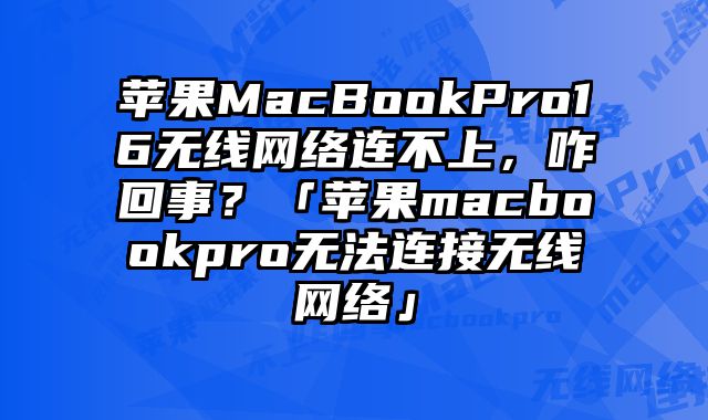 蘋果MacBookPro16無線網絡連不上，咋回事？「蘋果macbookpro無法連接無線網絡」