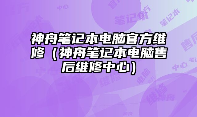 神舟筆記本電腦官方維修（神舟筆記本電腦售后維修中心）