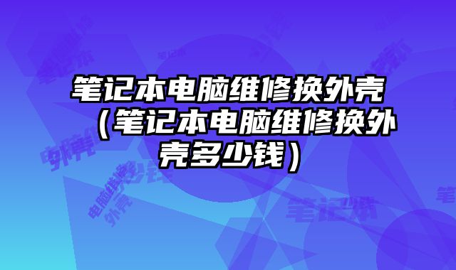 筆記本電腦維修換外殼（筆記本電腦維修換外殼多少錢）
