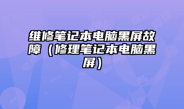 維修筆記本電腦黑屏故障（修理筆記本電腦黑屏）