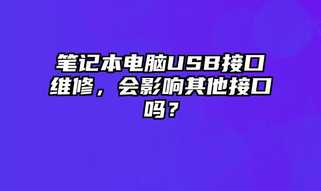筆記本電腦USB接口維修，會影響其他接口嗎？