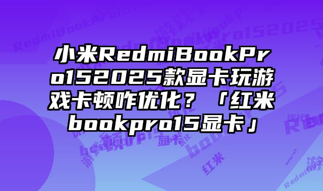 小米RedmiBookPro152025款顯卡玩游戲卡頓咋優化？「紅米bookpro15顯卡」