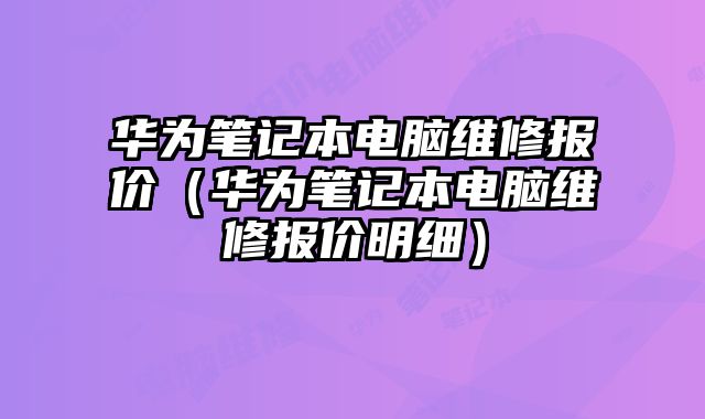 華為筆記本電腦維修報價（華為筆記本電腦維修報價明細）